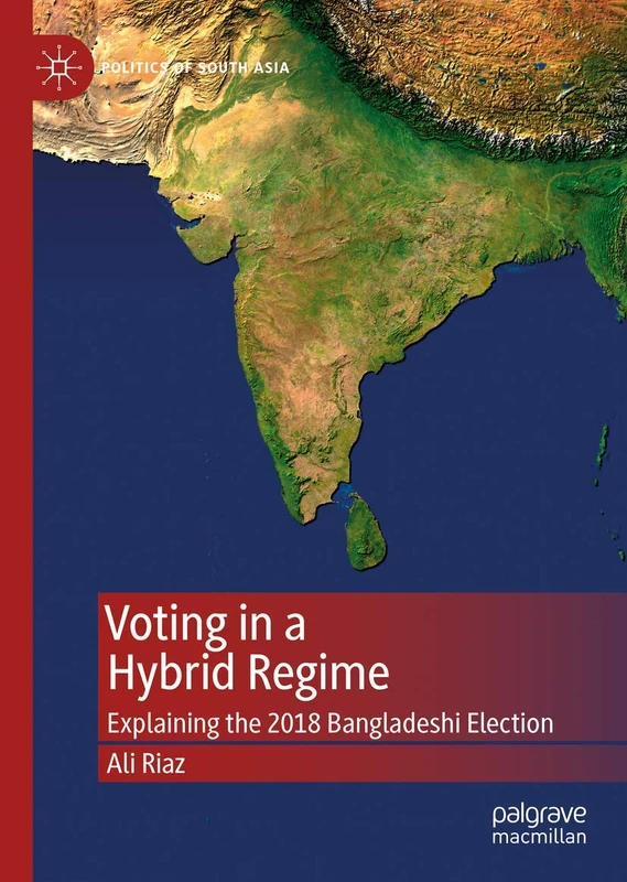 Voting in a Hybrid Regime: Explaining the 2018 Bangladeshi Election (Politics of South Asia)