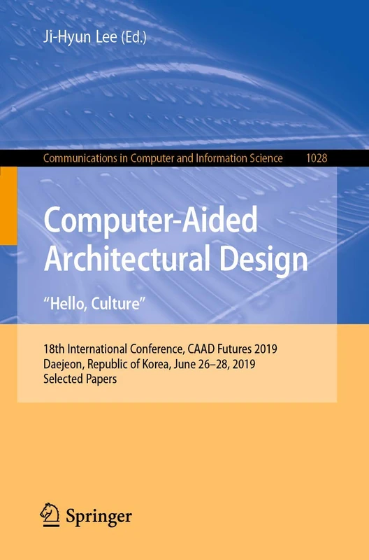 Computer-Aided Architectural Design. "Hello, Culture": 18th International Conference, CAAD Futures 2019, Daejeon, Republic of Korea, June 26–28, 2019, ... in Computer and Information Science, 1028)