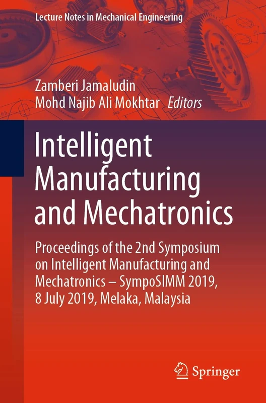 Intelligent Manufacturing and Mechatronics: Proceedings of the 2nd Symposium on Intelligent Manufacturing and Mechatronics – SympoSIMM 2019, 8 July ... (Lecture Notes in Mechanical Engineering)