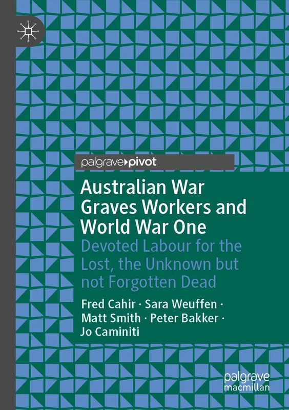 Australian War Graves Workers and World War One: Devoted Labour for the Lost, the Unknown but not Forgotten Dead