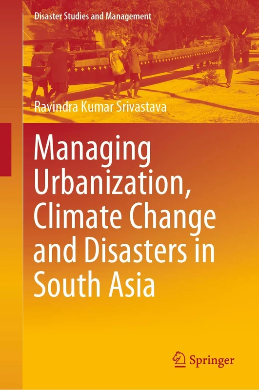 Managing Urbanization, Climate Change and Disasters in South Asia (Disaster Studies and Management)