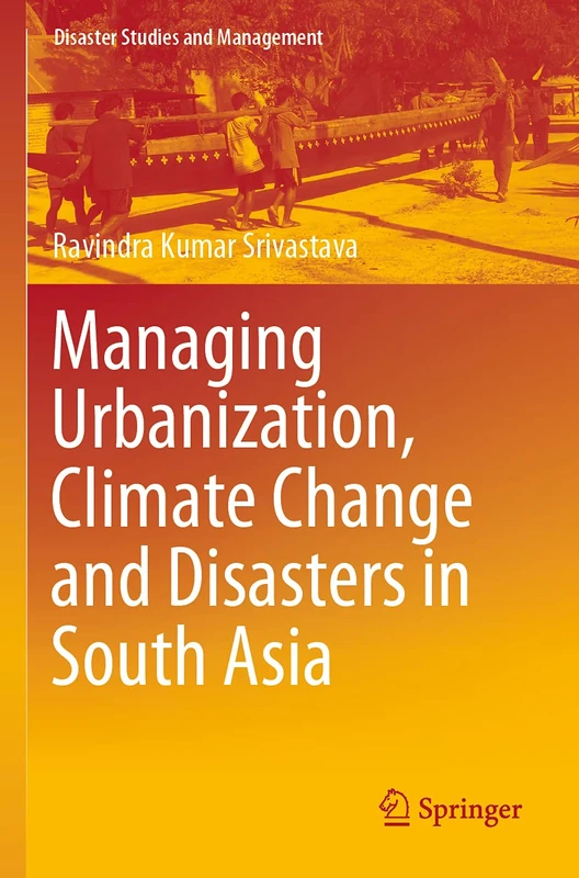 Managing Urbanization, Climate Change and Disasters in South Asia (Disaster Studies and Management)