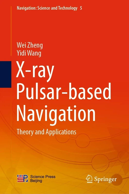 X-ray Pulsar-based Navigation: Theory and Applications: 5 (Navigation: Science and Technology, 5)