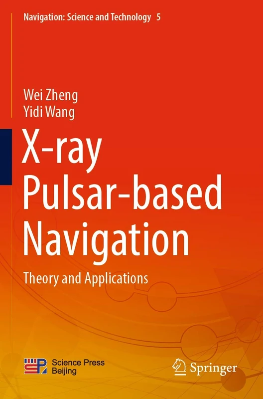 X-ray Pulsar-based Navigation: Theory and Applications: 5 (Navigation: Science and Technology, 5)