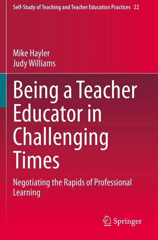 Being a Teacher Educator in Challenging Times: Negotiating the Rapids of Professional Learning: 22 (Self-Study of Teaching and Teacher Education Practices, 22)