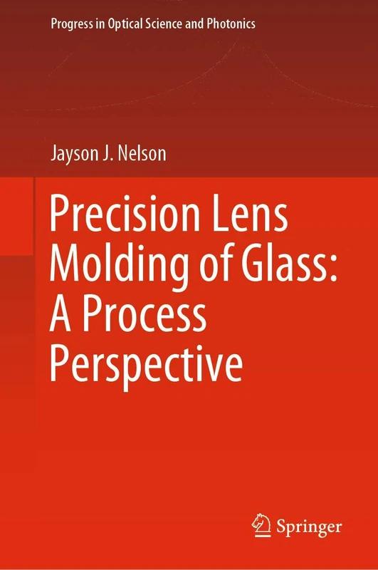 Precision Lens Molding of Glass: A Process Perspective: 8 (Progress in Optical Science and Photonics, 8)