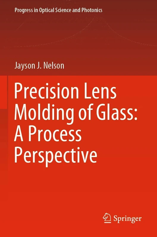 Precision Lens Molding of Glass: A Process Perspective: 8 (Progress in Optical Science and Photonics, 8)