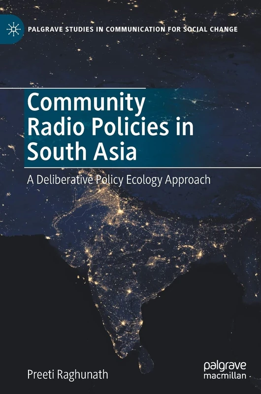Community Radio Policies in South Asia: A Deliberative Policy Ecology Approach (Palgrave Studies in Communication for Social Change)