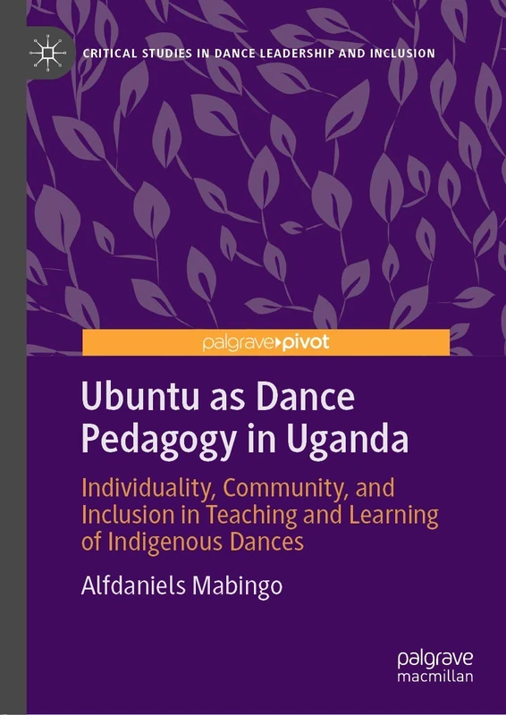 Ubuntu as Dance Pedagogy in Uganda: Individuality, Community, and Inclusion in Teaching and Learning of Indigenous Dances (Critical Studies in Dance Leadership and Inclusion)