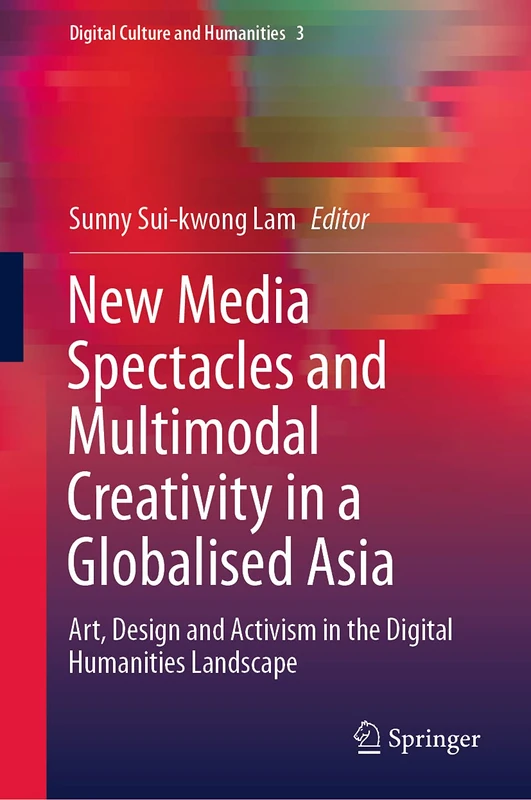 New Media Spectacles and Multimodal Creativity in a Globalised Asia: Art, Design and Activism in the Digital Humanities Landscape: 3 (Digital Culture and Humanities, 3)