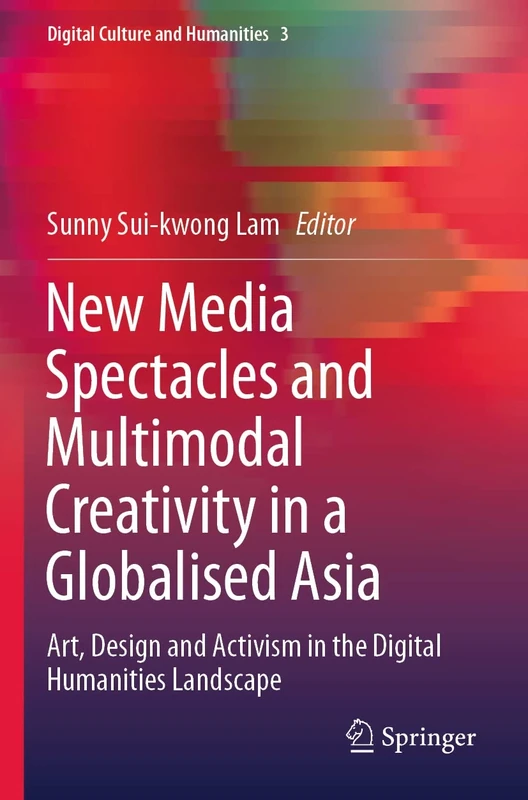 New Media Spectacles and Multimodal Creativity in a Globalised Asia: Art, Design and Activism in the Digital Humanities Landscape: 3 (Digital Culture and Humanities, 3)
