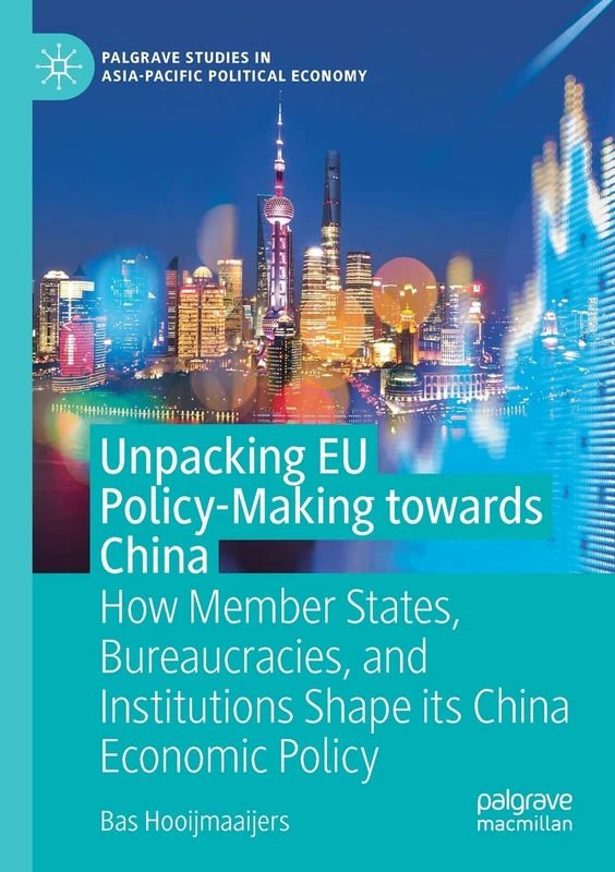 Unpacking EU Policy-Making towards China: How Member States, Bureaucracies, and Institutions Shape its China Economic Policy (Palgrave Studies in Asia-Pacific Political Economy)