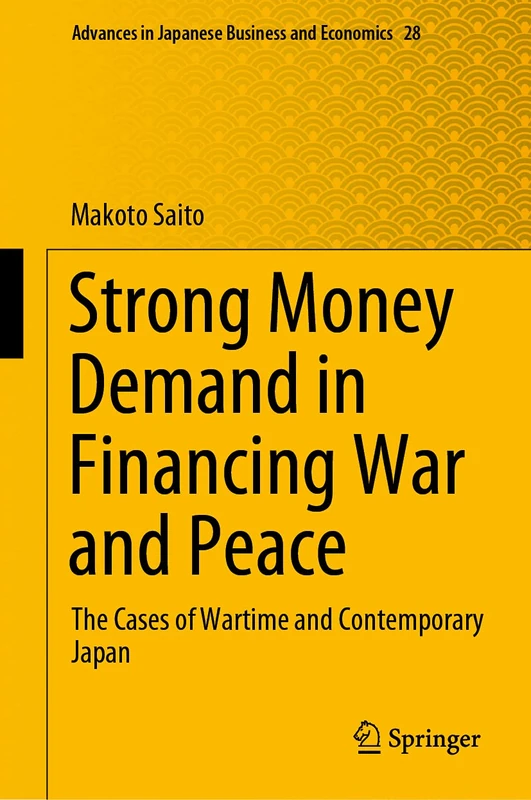 Strong Money Demand in Financing War and Peace: The Cases of Wartime and Contemporary Japan: 28 (Advances in Japanese Business and Economics, 28)
