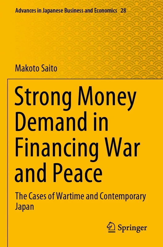 Strong Money Demand in Financing War and Peace: The Cases of Wartime and Contemporary Japan: 28 (Advances in Japanese Business and Economics, 28)