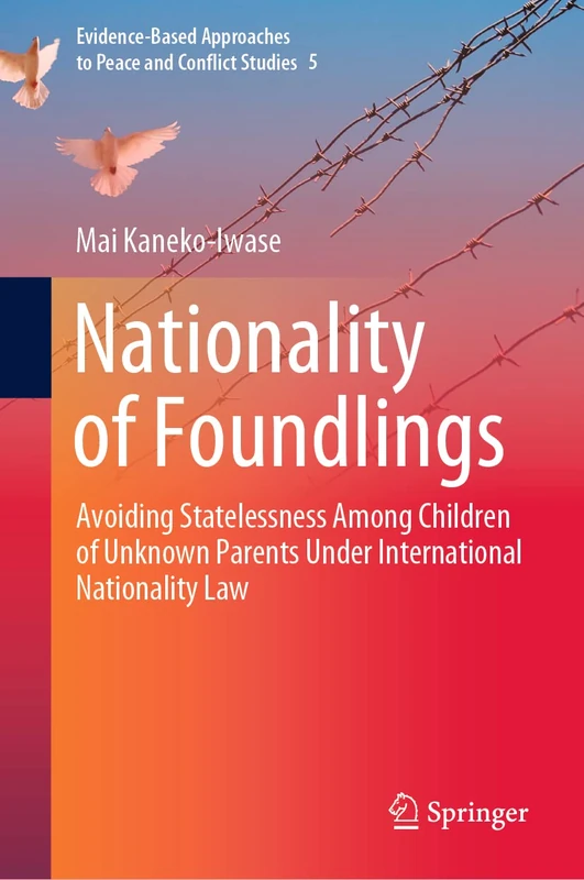 Nationality of Foundlings: Avoiding Statelessness Among Children of Unknown Parents Under International Nationality Law: 5 (Evidence-Based Approaches to Peace and Conflict Studies, 5)