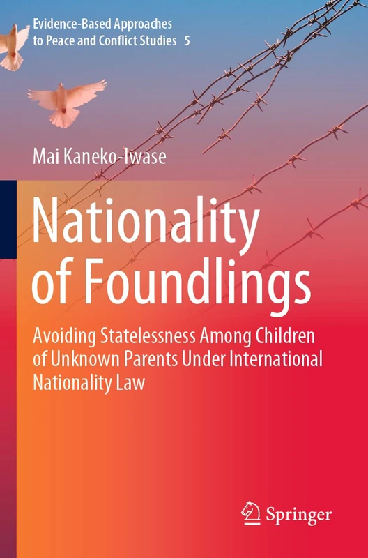 Nationality of Foundlings: Avoiding Statelessness Among Children of Unknown Parents Under International Nationality Law: 5 (Evidence-Based Approaches to Peace and Conflict Studies, 5)