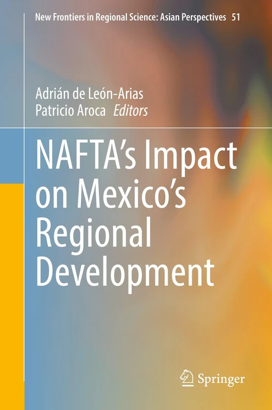 NAFTA’s Impact on Mexico’s Regional Development: 51 (New Frontiers in Regional Science: Asian Perspectives, 51)