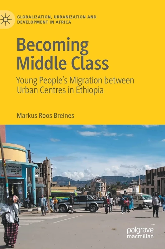 Becoming Middle Class: Young People’s Migration between Urban Centres in Ethiopia (Globalization, Urbanization and Development in Africa)