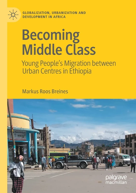 Becoming Middle Class: Young People’s Migration between Urban Centres in Ethiopia (Globalization, Urbanization and Development in Africa)