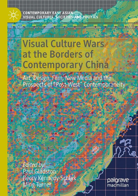 Visual Culture Wars at the Borders of Contemporary China: Art, Design, Film, New Media and the Prospects of “Post-West” Contemporaneity (Contemporary ... Visual Cultures, Societies and Politics)