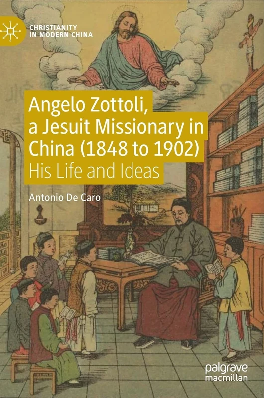 Angelo Zottoli, a Jesuit Missionary in China (1848 to 1902): His Life and Ideas (Christianity in Modern China)