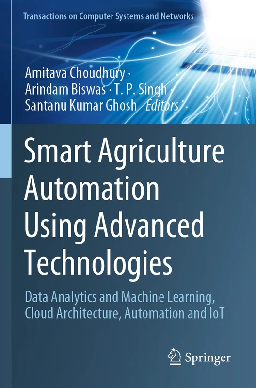 Smart Agriculture Automation Using Advanced Technologies: Data Analytics and Machine Learning, Cloud Architecture, Automation and IoT (Transactions on Computer Systems and Networks)