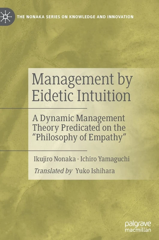 Management by Eidetic Intuition: A Dynamic Management Theory Predicated on the "Philosophy of Empathy" (The Nonaka Series on Knowledge and Innovation)