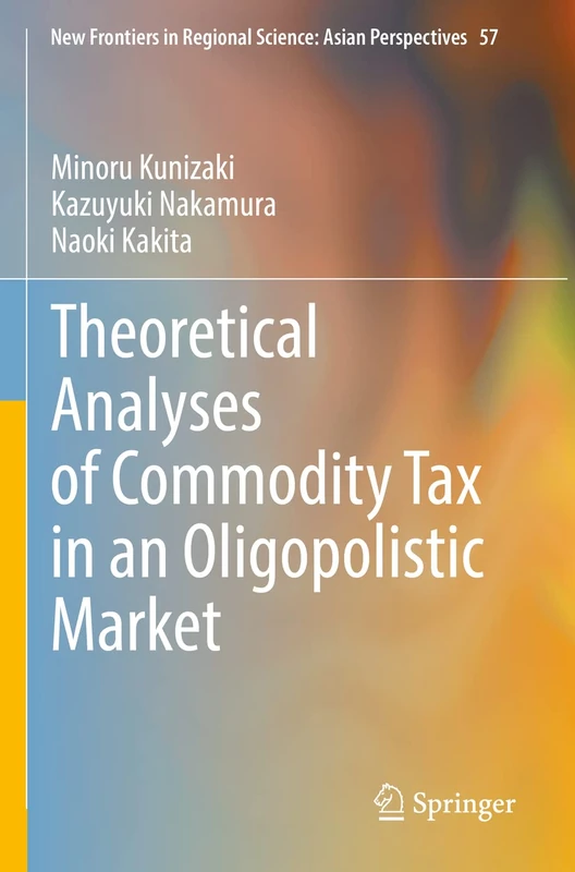 Theoretical Analyses of Commodity Tax in an Oligopolistic Market: 57 (New Frontiers in Regional Science: Asian Perspectives, 57) - Image 1