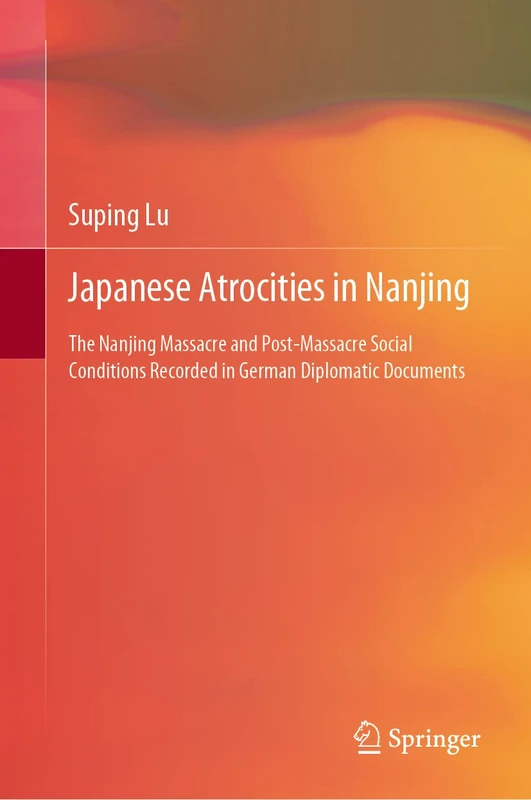 Japanese Atrocities in Nanjing: The Nanjing Massacre and Post-Massacre Social Conditions Recorded in German Diplomatic Documents