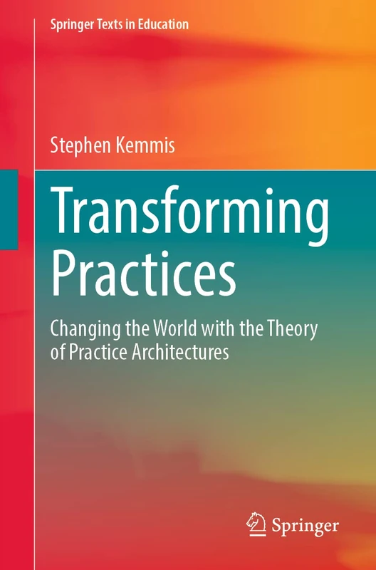 Transforming Practices: Changing the World with the Theory of Practice Architectures (Springer Texts in Education)