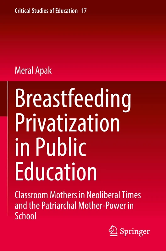 Breastfeeding Privatization in Public Education: Classroom Mothers in Neoliberal Times and the Patriarchal Mother-Power in School: 17 (Critical Studies of Education, 17)