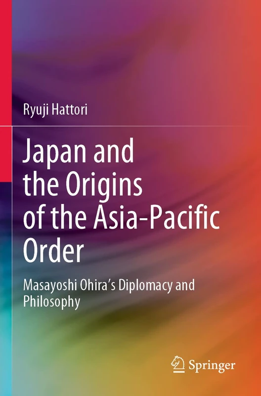 Japan and the Origins of the Asia-Pacific Order: Masayoshi Ohira's Diplomacy and Philosophy