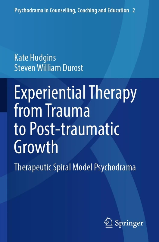 Experiential Therapy from Trauma to Post-traumatic Growth: Therapeutic Spiral Model Psychodrama: 2 (Psychodrama in Counselling, Coaching and Education, 2)