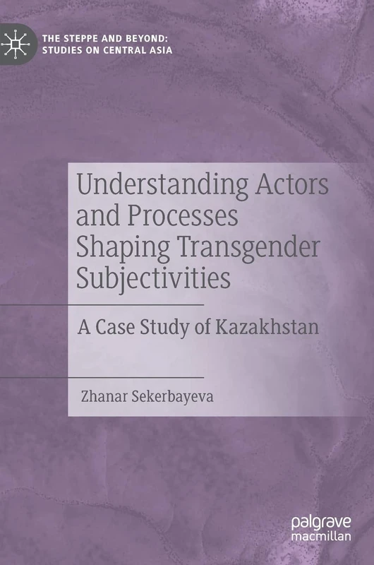 Understanding Actors and Processes Shaping Transgender Subjectivities: A Case Study of Kazakhstan (The Steppe and Beyond: Studies on Central Asia)