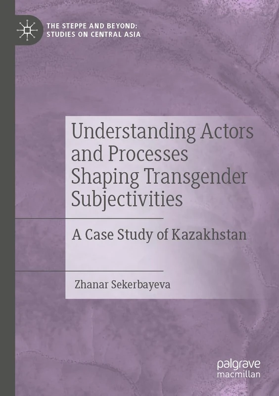 Understanding Actors and Processes Shaping Transgender Subjectivities: A Case Study of Kazakhstan (The Steppe and Beyond: Studies on Central Asia)