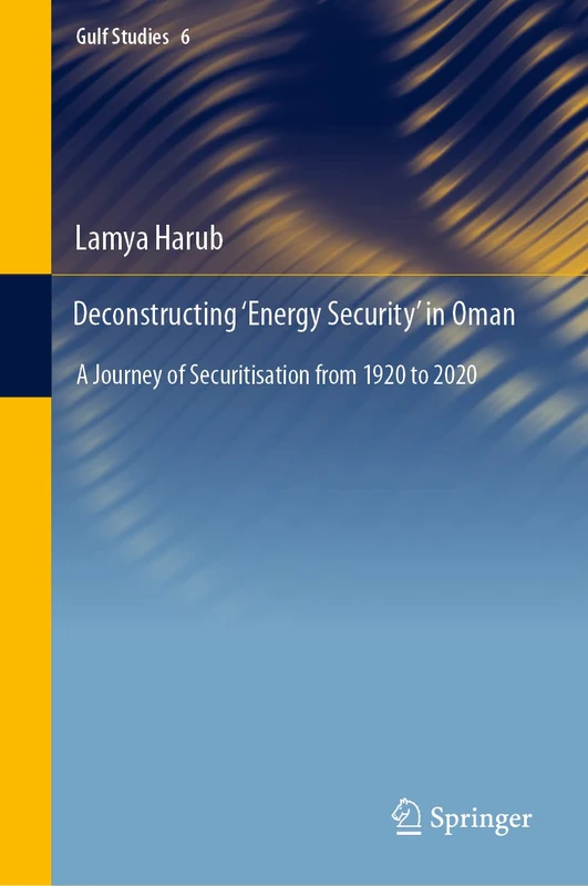 Deconstructing ‘Energy Security’ in Oman: A Journey of Securitisation from 1920 to 2020: 6 (Gulf Studies, 6)