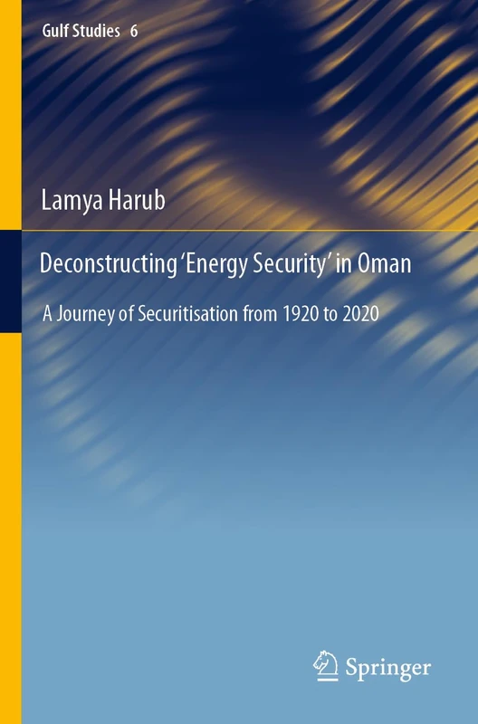Deconstructing ‘Energy Security’ in Oman: A Journey of Securitisation from 1920 to 2020: 6 (Gulf Studies, 6)