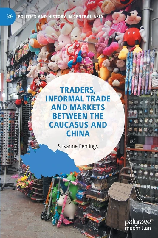 Traders, Informal Trade and Markets between the Caucasus and China (Politics and History in Central Asia)