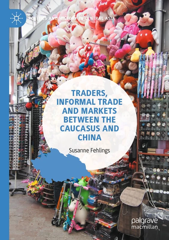 Traders, Informal Trade and Markets between the Caucasus and China (Politics and History in Central Asia)