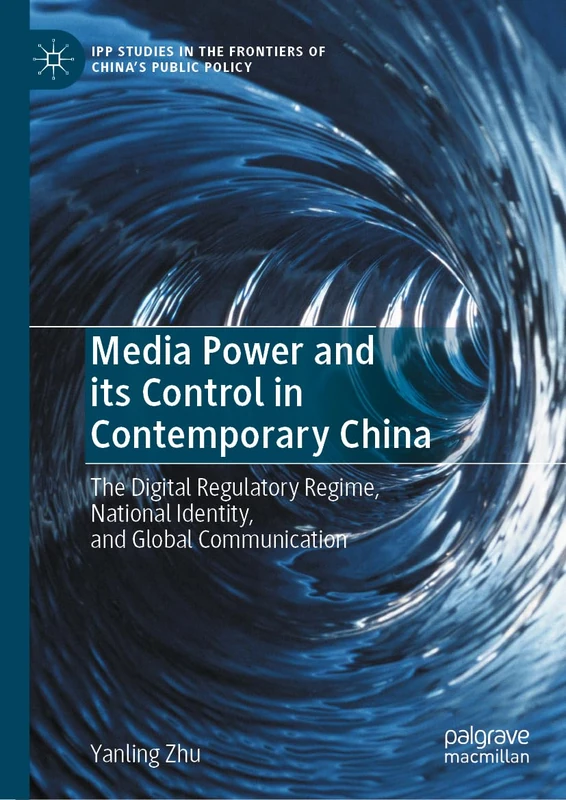 Media Power and its Control in Contemporary China: The Digital Regulatory Regime, National Identity, and Global Communication (IPP Studies in the Frontiers of China’s Public Policy)