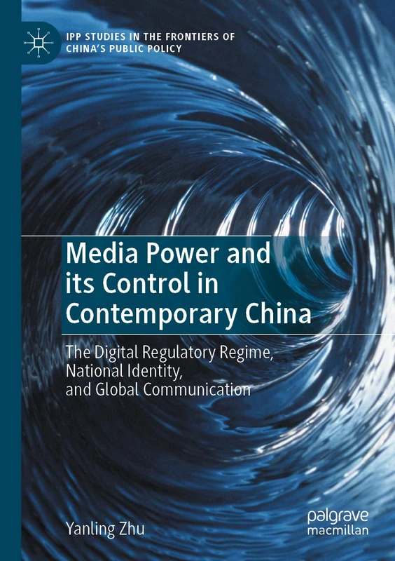 Media Power and its Control in Contemporary China: The Digital Regulatory Regime, National Identity, and Global Communication (IPP Studies in the Frontiers of China’s Public Policy)