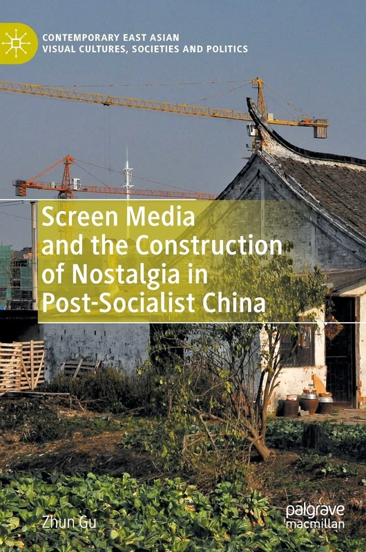 Screen Media and the Construction of Nostalgia in Post-Socialist China (Contemporary East Asian Visual Cultures, Societies and Politics)