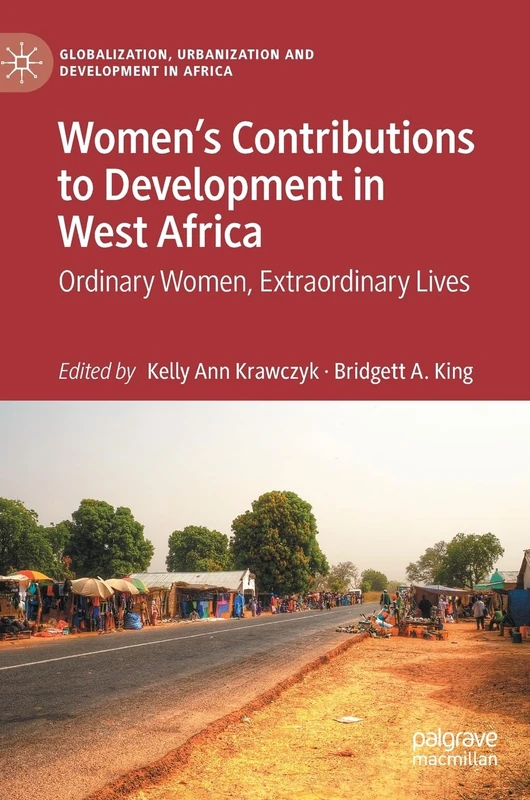 Women’s Contributions to Development in West Africa: Ordinary Women, Extraordinary Lives (Globalization, Urbanization and Development in Africa)
