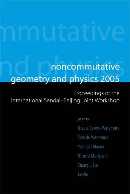 NONCOMMUTATIVE GEOMETRY AND PHYSICS 2005 - PROCEEDINGS OF THE INTERNATIONAL SENDAI-BEIJING JOINT WORKSHOP