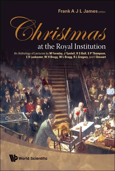 Christmas At The Royal Institution: An Anthology Of Lectures By M Faraday, J Tyndall, R S Ball, S P Thompson, E R Lankester, W H Bragg, W L Bragg, R L ... W. L. Bragg, R. L. Gregory, and I. Stewart