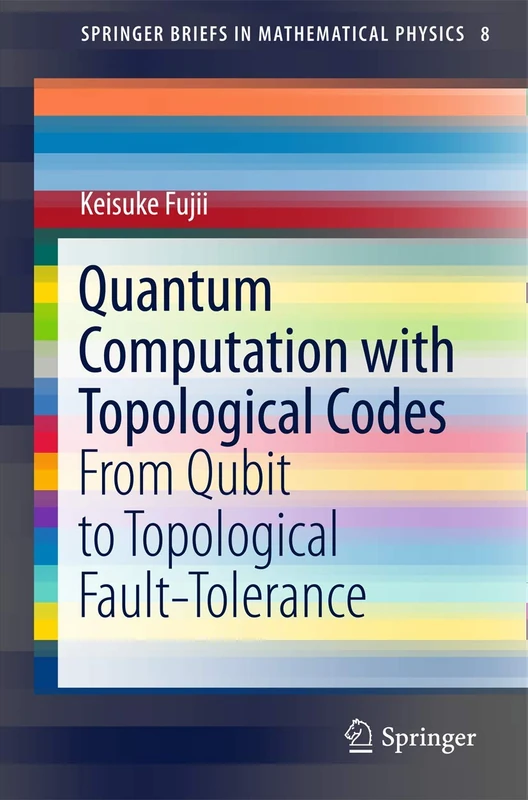 Quantum Computation with Topological Codes: From Qubit to Topological Fault-Tolerance: 8 (SpringerBriefs in Mathematical Physics, 8)