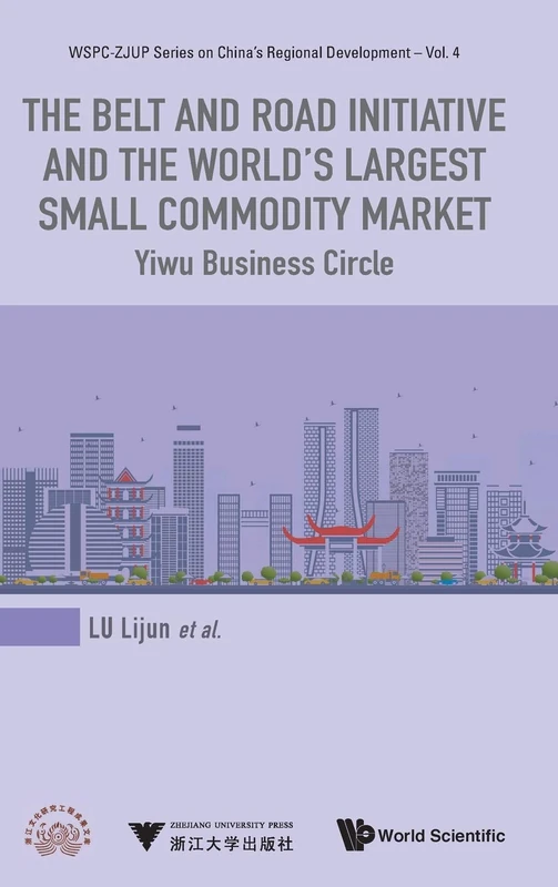 The Belt And Road Initiative And The World's Largest Small Commodity Market: Yiwu Business Circle: 4 (Wspc-zjup Series On China's Regional Development)