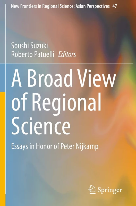 A Broad View of Regional Science: Essays in Honor of Peter Nijkamp: 47 (New Frontiers in Regional Science: Asian Perspectives, 47)