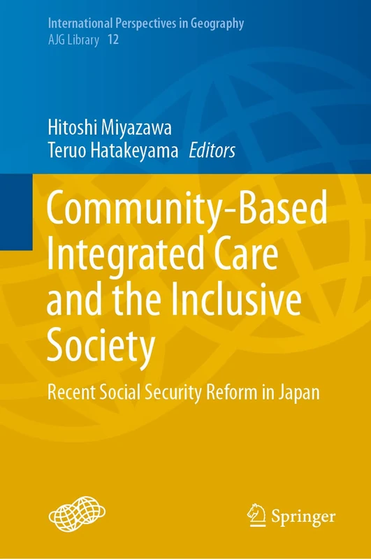 Community-Based Integrated Care and the Inclusive Society: Recent Social Security Reform in Japan: 12 (International Perspectives in Geography, 12)