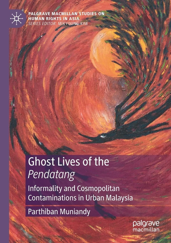 Ghost Lives of the Pendatang: Informality and Cosmopolitan Contaminations in Urban Malaysia (Palgrave Macmillan Studies on Human Rights in Asia)